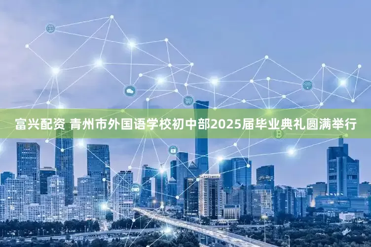 富兴配资 青州市外国语学校初中部2025届毕业典礼圆满举行