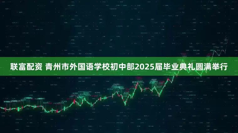 联富配资 青州市外国语学校初中部2025届毕业典礼圆满举行