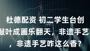 杜德配资 初二学生台创园冒险，敲叶成画乐翻天，非遗手艺咋这么香？