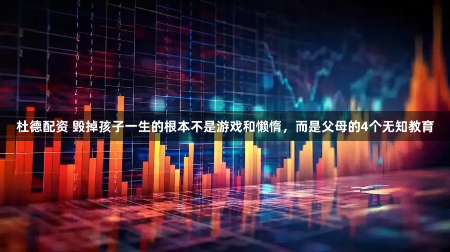 杜德配资 毁掉孩子一生的根本不是游戏和懒惰，而是父母的4个无知教育