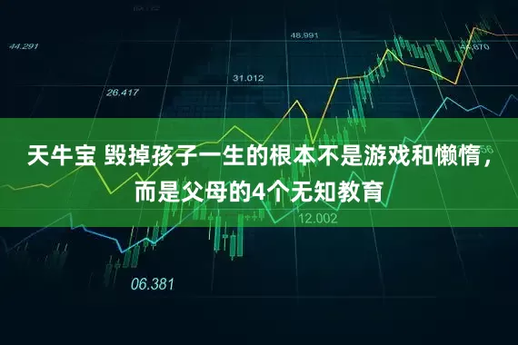 天牛宝 毁掉孩子一生的根本不是游戏和懒惰，而是父母的4个无知教育