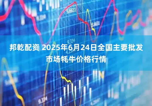 邦乾配资 2025年6月24日全国主要批发市场牦牛价格行情