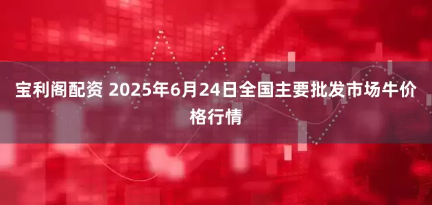 宝利阁配资 2025年6月24日全国主要批发市场牛价格行情