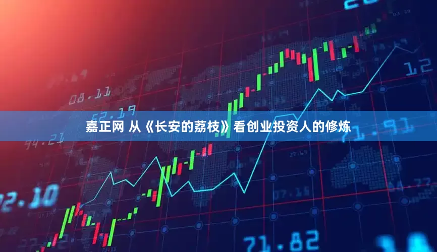 嘉正网 从《长安的荔枝》看创业投资人的修炼
