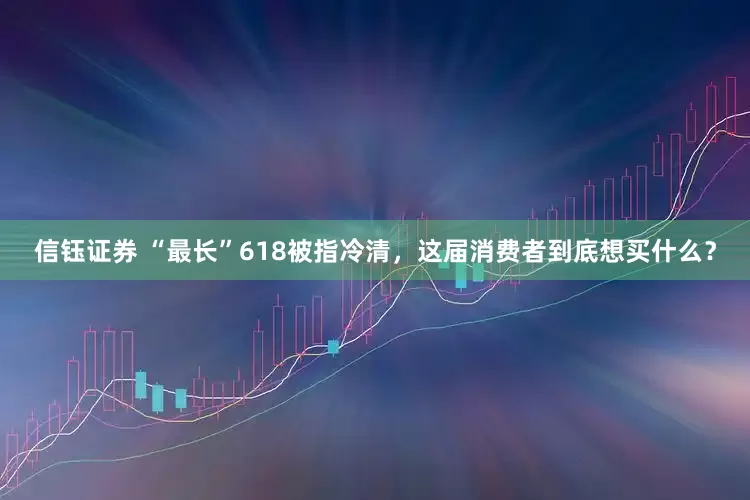 信钰证券 “最长”618被指冷清，这届消费者到底想买什么？