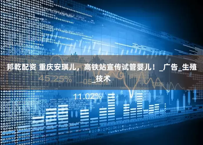 邦乾配资 重庆安琪儿，高铁站宣传试管婴儿！_广告_生殖_技术