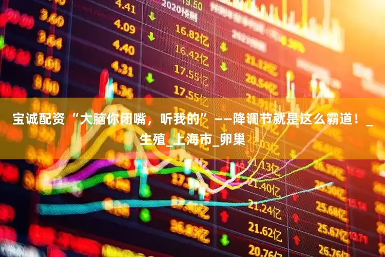 宝诚配资 “大脑你闭嘴，听我的” ——降调节就是这么霸道！_生殖_上海市_卵巢