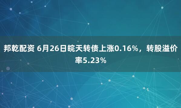 邦乾配资 6月26日皖天转债上涨0.16%，转股溢价率5.23%