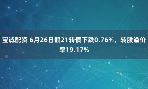 宝诚配资 6月26日鹤21转债下跌0.76%，转股溢价率19.17%