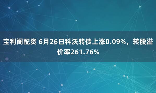 宝利阁配资 6月26日科沃转债上涨0.09%，转股溢价率261.76%