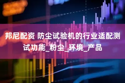 邦尼配资 防尘试验机的行业适配测试功能_粉尘_环境_产品