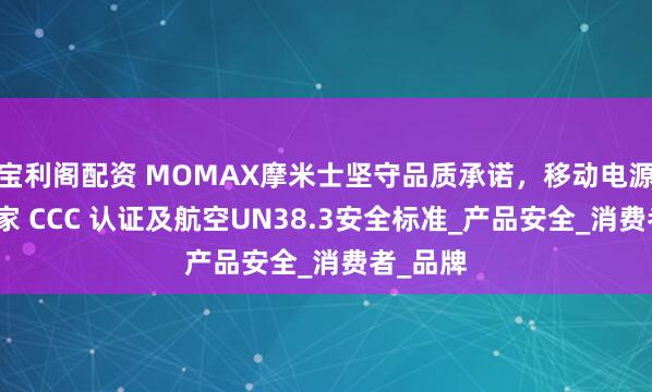 宝利阁配资 MOMAX摩米士坚守品质承诺，移动电源符合国家 CCC 认证及航空UN38.3安全标准_产品安全_消费者_品牌