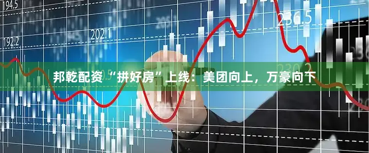 邦乾配资 “拼好房”上线：美团向上，万豪向下