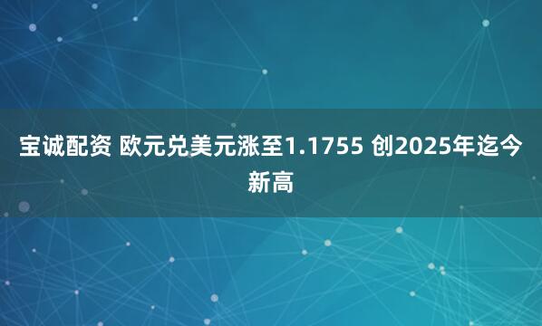 宝诚配资 欧元兑美元涨至1.1755 创2025年迄今新高