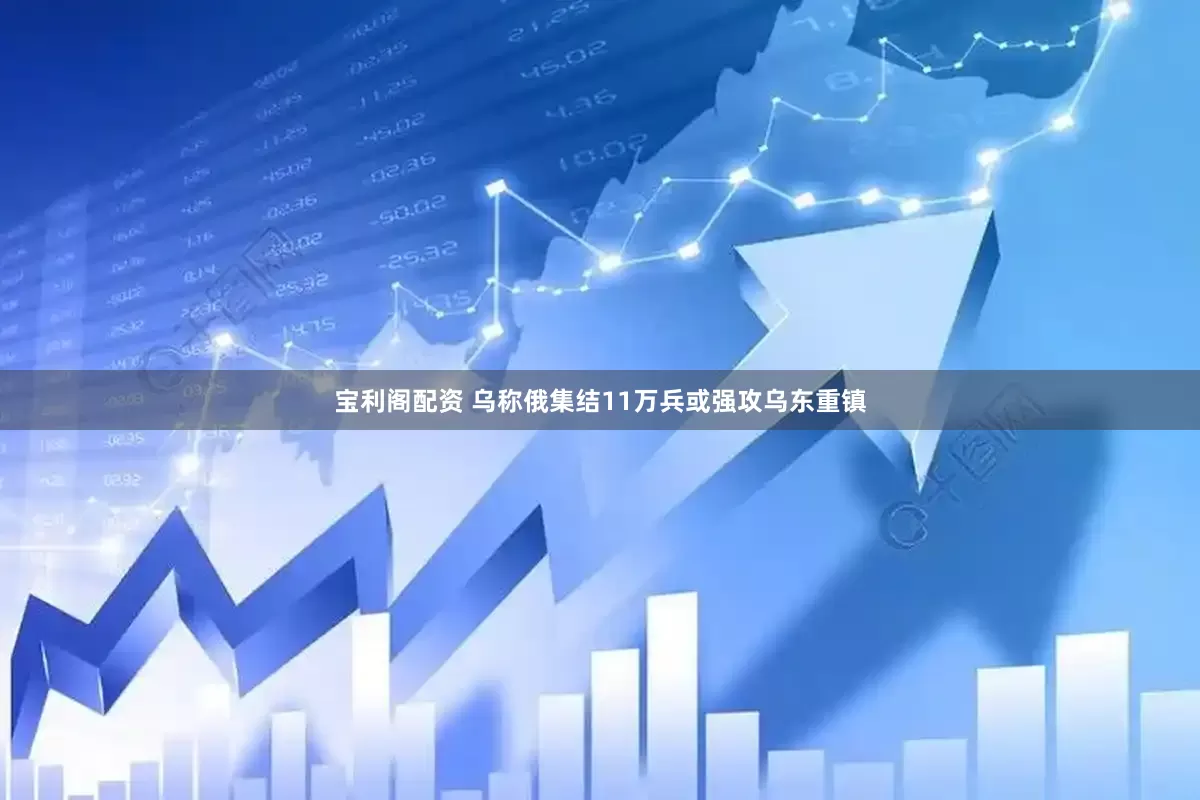 宝利阁配资 乌称俄集结11万兵或强攻乌东重镇