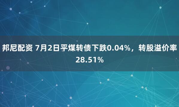 邦尼配资 7月2日平煤转债下跌0.04%，转股溢价率28.51%