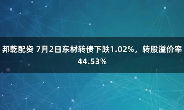 邦乾配资 7月2日东材转债下跌1.02%，转股溢价率44.53%