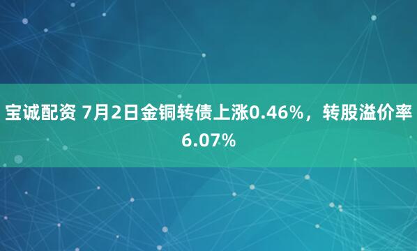 宝诚配资 7月2日金铜转债上涨0.46%，转股溢价率6.07%