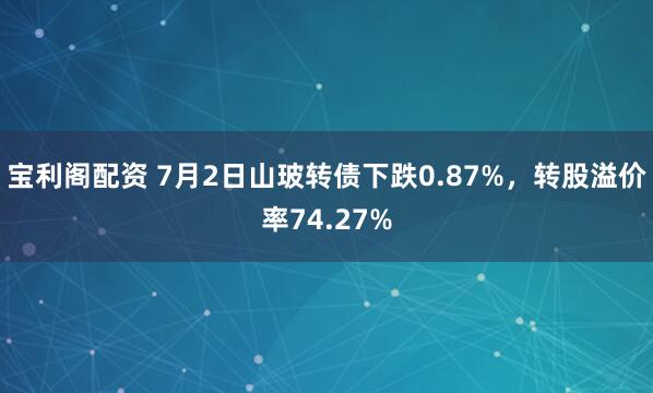 宝利阁配资 7月2日山玻转债下跌0.87%，转股溢价率74.27%