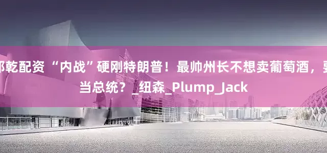 邦乾配资 “内战”硬刚特朗普！最帅州长不想卖葡萄酒，要当总统？_纽森_Plump_Jack