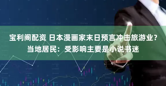宝利阁配资 日本漫画家末日预言冲击旅游业？当地居民：受影响主要是小说书迷