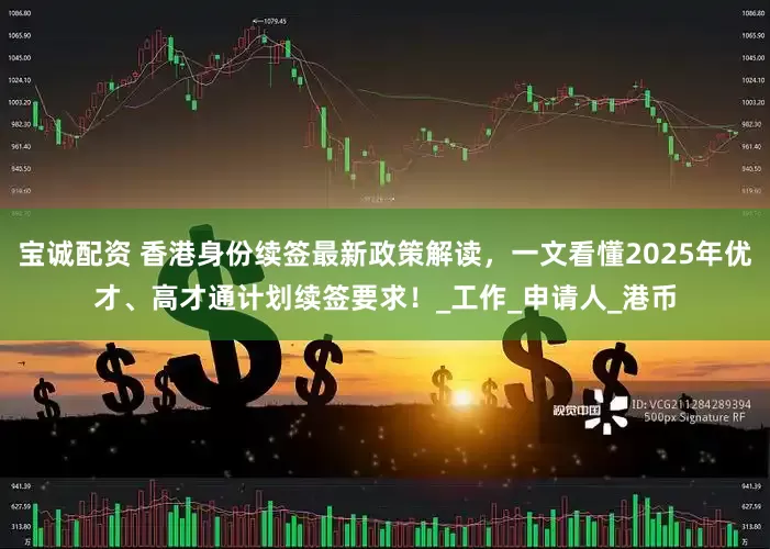 宝诚配资 香港身份续签最新政策解读，一文看懂2025年优才、高才通计划续签要求！_工作_申请人_港币