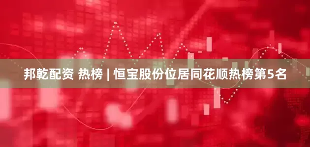 邦乾配资 热榜 | 恒宝股份位居同花顺热榜第5名