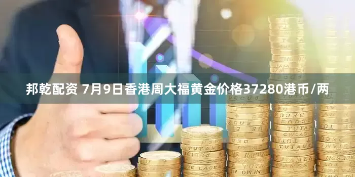 邦乾配资 7月9日香港周大福黄金价格37280港币/两