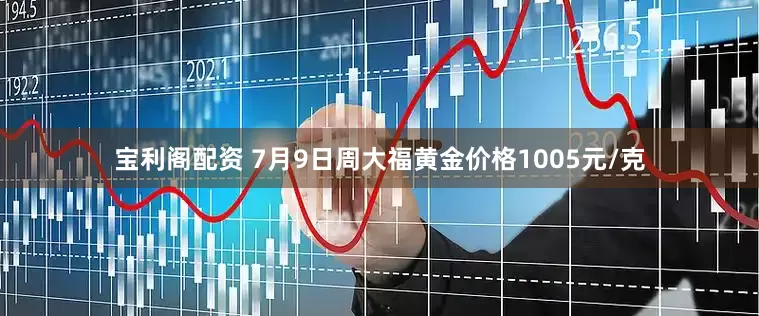 宝利阁配资 7月9日周大福黄金价格1005元/克