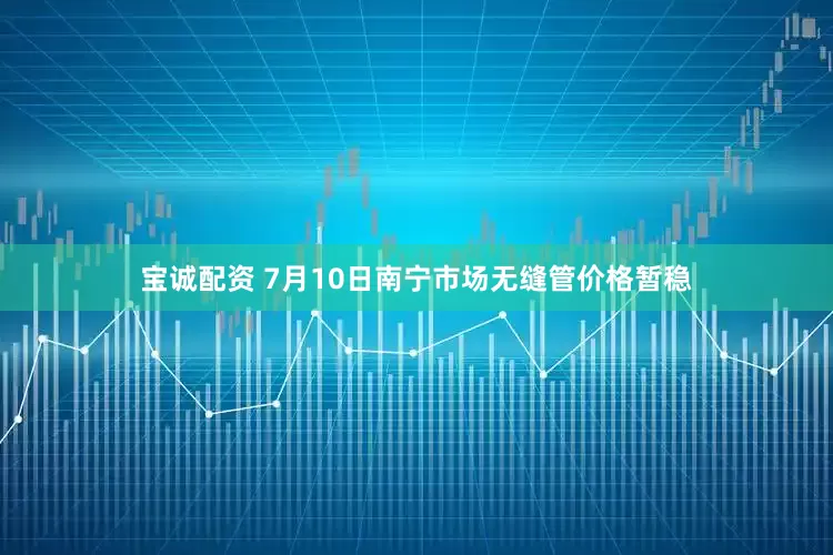 宝诚配资 7月10日南宁市场无缝管价格暂稳