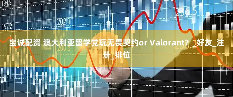 宝诚配资 澳大利亚留学党玩无畏契约or Valorant？_好友_注册_排位