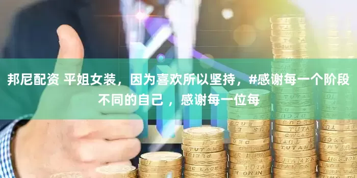 邦尼配资 平姐女装，因为喜欢所以坚持，#感谢每一个阶段不同的自己 ，感谢每一位每