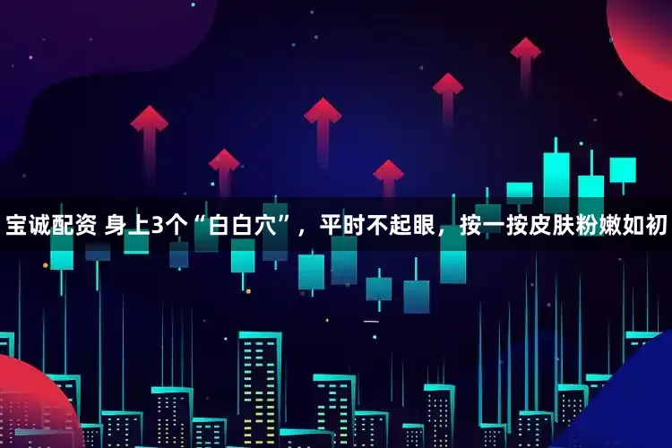 宝诚配资 身上3个“白白穴”，平时不起眼，按一按皮肤粉嫩如初