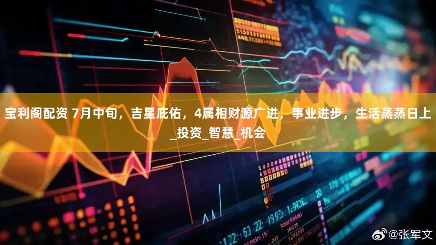 宝利阁配资 7月中旬，吉星庇佑，4属相财源广进，事业进步，生活蒸蒸日上_投资_智慧_机会