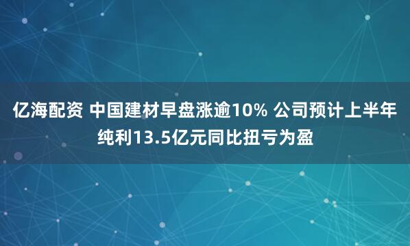 亿海配资 中国建材早盘涨逾10% 公司预计上半年纯利13.5亿元同比扭亏为盈
