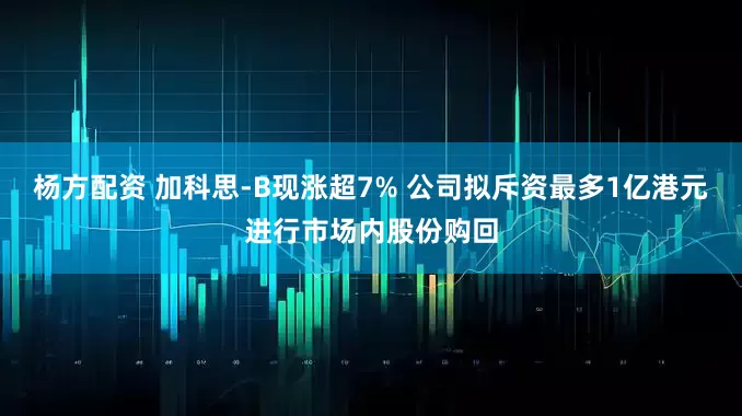杨方配资 加科思-B现涨超7% 公司拟斥资最多1亿港元进行市场内股份购回