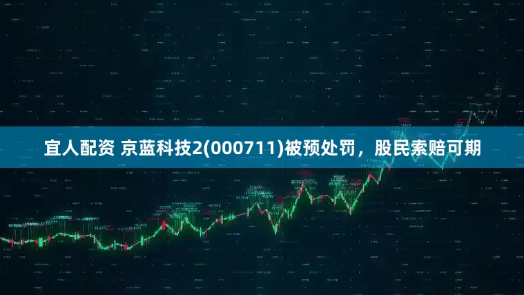 宜人配资 京蓝科技2(000711)被预处罚，股民索赔可期