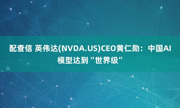 配查信 英伟达(NVDA.US)CEO黄仁勋：中国AI模型达到“世界级”