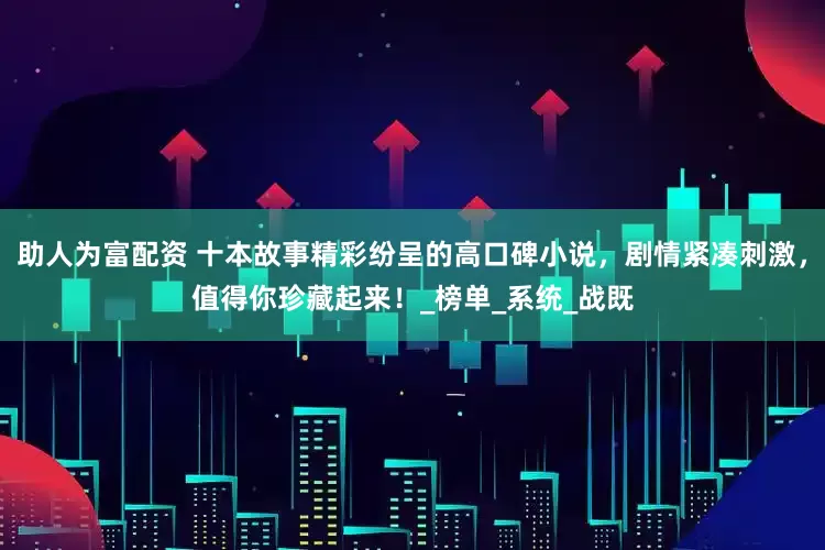 助人为富配资 十本故事精彩纷呈的高口碑小说，剧情紧凑刺激，值得你珍藏起来！_榜单_系统_战既
