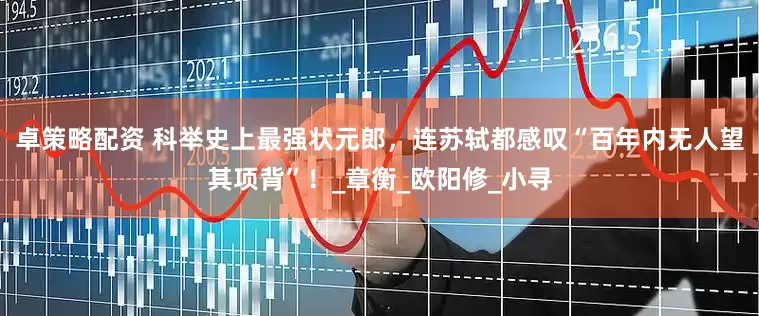 卓策略配资 科举史上最强状元郎，连苏轼都感叹“百年内无人望其项背”！_章衡_欧阳修_小寻