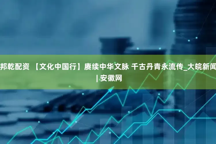 邦乾配资 【文化中国行】赓续中华文脉 千古丹青永流传_大皖新闻 | 安徽网