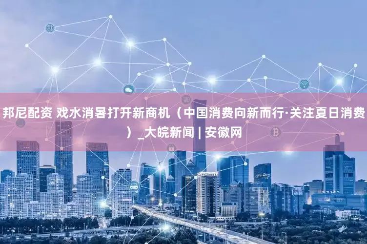 邦尼配资 戏水消暑打开新商机（中国消费向新而行·关注夏日消费）_大皖新闻 | 安徽网