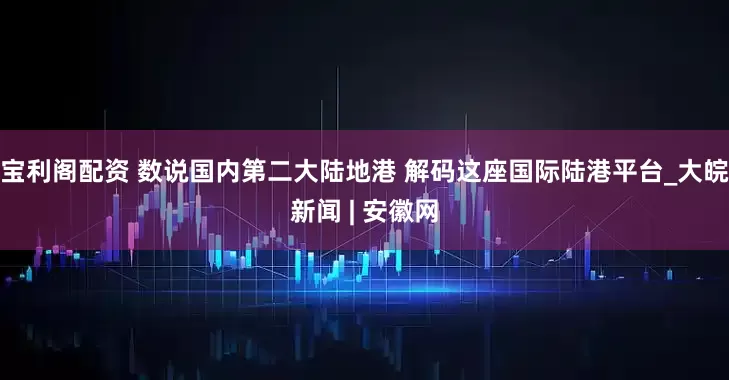 宝利阁配资 数说国内第二大陆地港 解码这座国际陆港平台_大皖新闻 | 安徽网