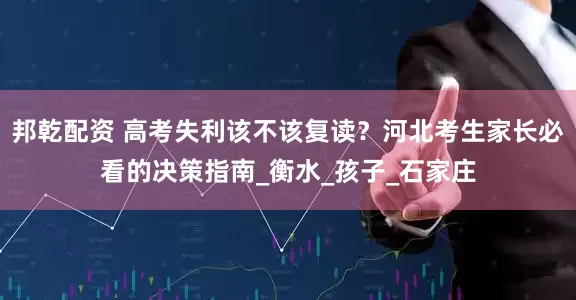 邦乾配资 高考失利该不该复读？河北考生家长必看的决策指南_衡水_孩子_石家庄