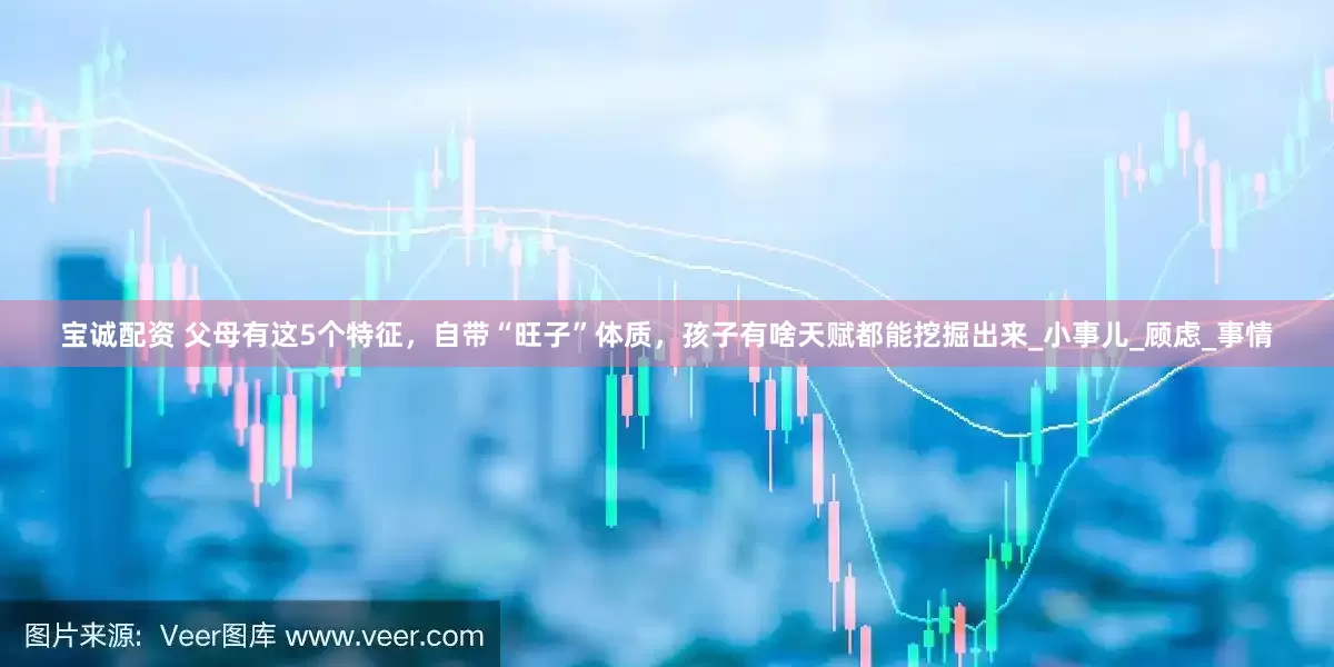 宝诚配资 父母有这5个特征，自带“旺子”体质，孩子有啥天赋都能挖掘出来_小事儿_顾虑_事情
