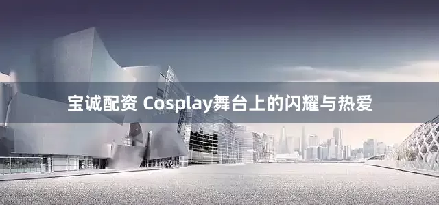 宝诚配资 Cosplay舞台上的闪耀与热爱
