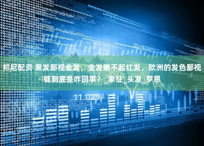 邦尼配资 黑发鄙视金发，金发瞧不起红发，欧洲的发色鄙视链到底是咋回事？_象征_头发_罗恩