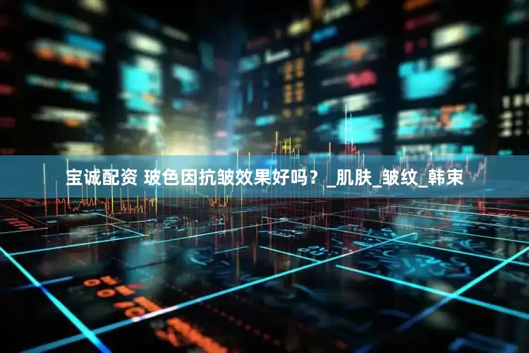 宝诚配资 玻色因抗皱效果好吗？_肌肤_皱纹_韩束
