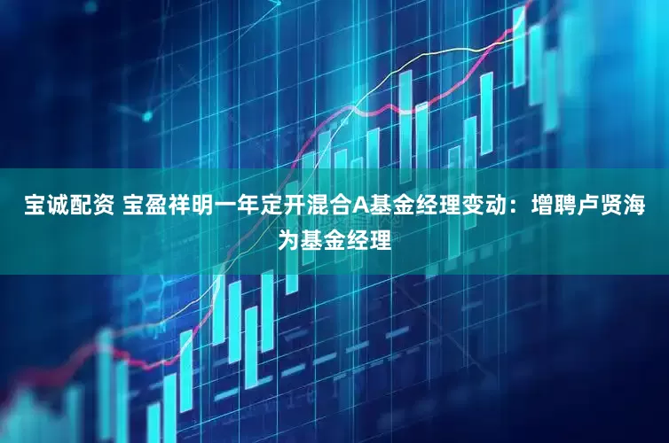 宝诚配资 宝盈祥明一年定开混合A基金经理变动：增聘卢贤海为基金经理