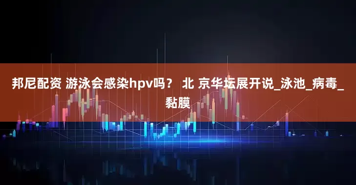 邦尼配资 游泳会感染hpv吗？ 北 京华坛展开说_泳池_病毒_黏膜